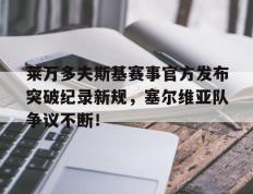 包含莱万多夫斯基赛事官方发布突破纪录新规，塞尔维亚队争议不断！的词条